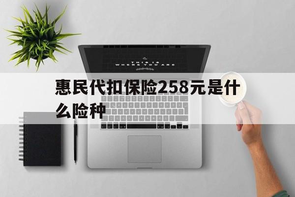 阿勒泰最新惠民代扣保险258元是什么险种方法分析(最方便真实的阿勒泰惠民保险是什么保险149元方法)