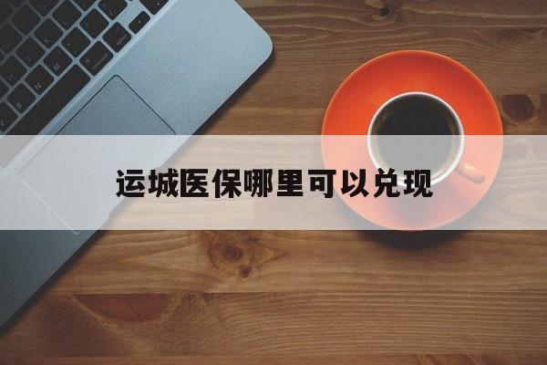 阿勒泰最新运城医保哪里可以兑现方法分析(最方便真实的阿勒泰运城医保局在哪里方法)