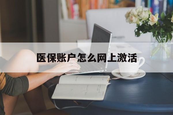 阿勒泰最新医保账户怎么网上激活方法分析(最方便真实的阿勒泰医保账户网上激活流程方法)