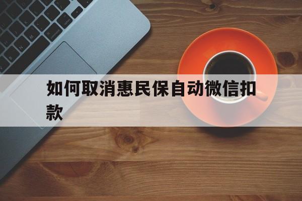 阿勒泰最新如何取消惠民保自动微信扣款方法分析(最方便真实的阿勒泰惠民保怎么续费方法)