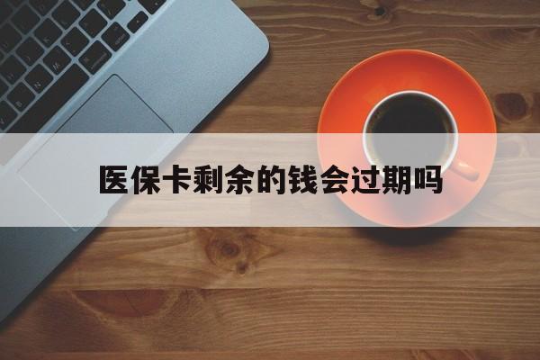 阿勒泰最新医保卡剩余的钱会过期吗方法分析(最方便真实的阿勒泰医保账户里面的钱会过期吗方法)