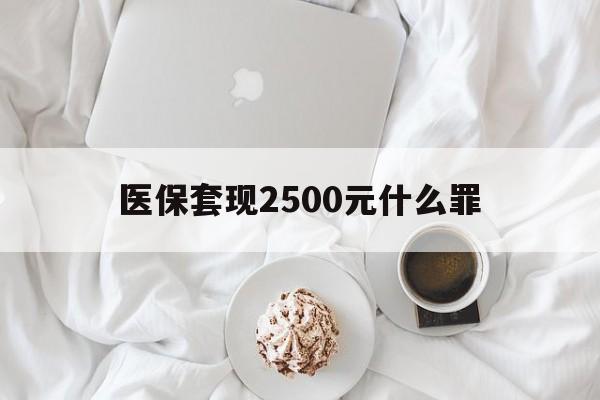 阿勒泰最新医保套现2500元什么罪方法分析(最方便真实的阿勒泰医保套现多少钱判刑方法)