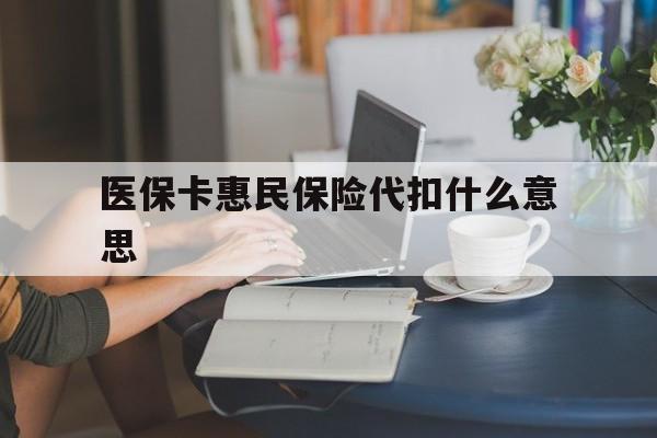 阿勒泰最新医保卡惠民保险代扣什么意思方法分析(最方便真实的阿勒泰医保卡惠民保险代扣什么意思啊方法)