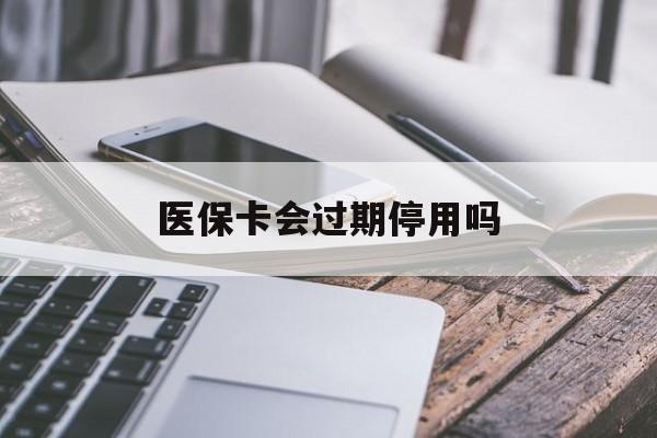 阿勒泰最新医保卡会过期停用吗方法分析(最方便真实的阿勒泰医保卡有期限吗到期后受影响吗方法)