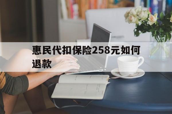 阿勒泰最新惠民代扣保险258元如何退款方法分析(最方便真实的阿勒泰如何退惠民保方法)