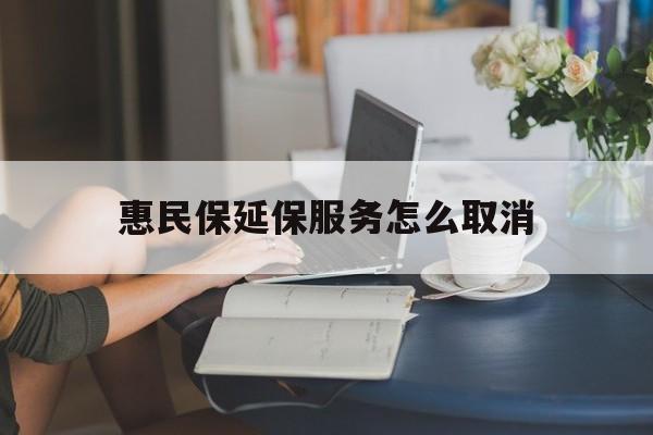 阿勒泰最新惠民保延保服务怎么取消方法分析(最方便真实的阿勒泰惠民保延保服务怎么取消申请方法)