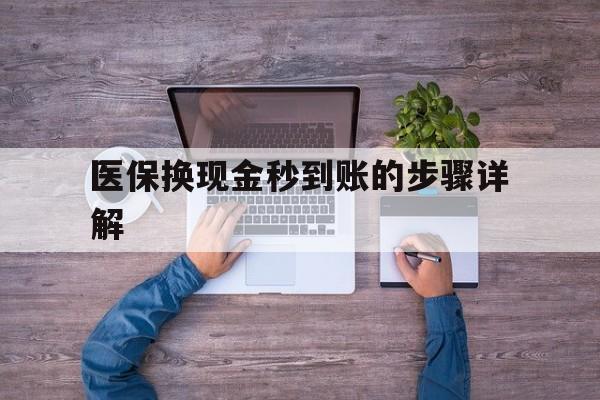 阿勒泰最新医保换现金秒到账的步骤详解方法分析(最方便真实的阿勒泰医保换现金可不可靠方法)