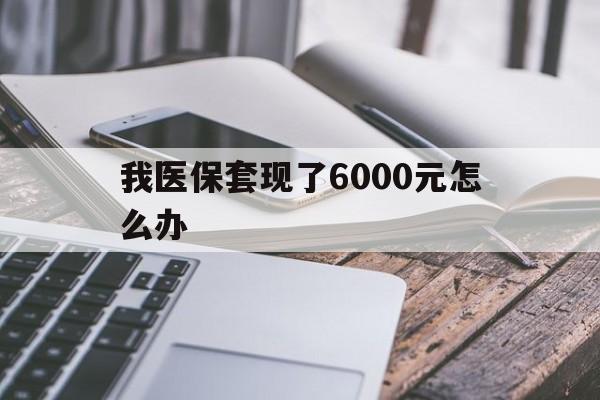 阿勒泰最新我医保套现了6000元怎么办方法分析(最方便真实的阿勒泰我医保套现了6000元怎么办理方法)